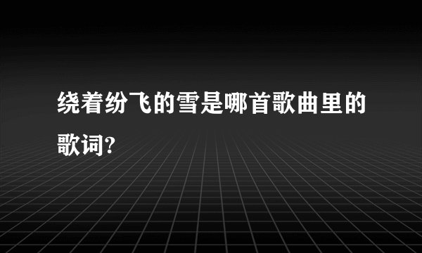 绕着纷飞的雪是哪首歌曲里的歌词?