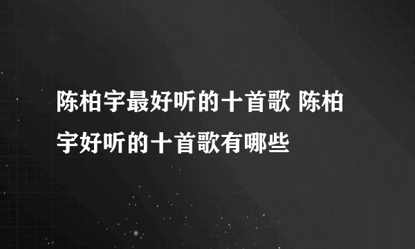 陈柏宇最好听的十首歌 陈柏宇好听的十首歌有哪些