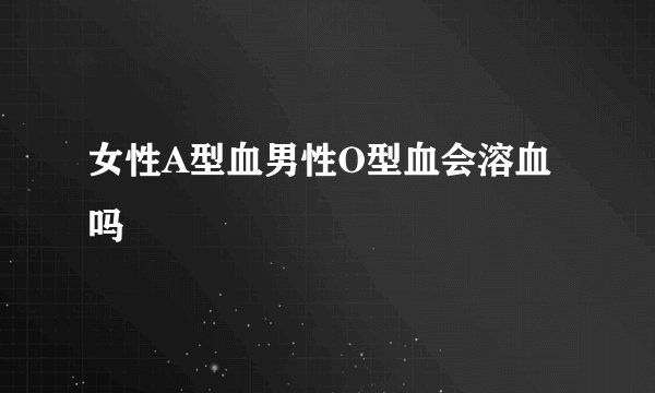 女性A型血男性O型血会溶血吗