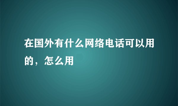 在国外有什么网络电话可以用的，怎么用
