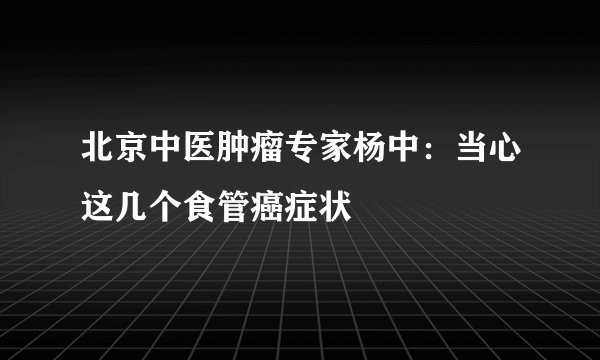 北京中医肿瘤专家杨中：当心这几个食管癌症状