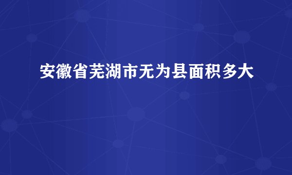 安徽省芜湖市无为县面积多大