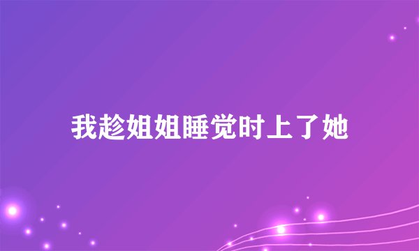 我趁姐姐睡觉时上了她