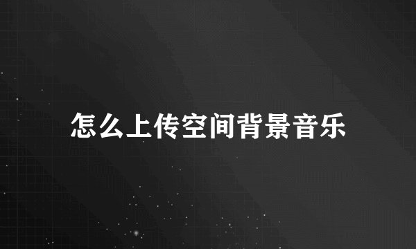 怎么上传空间背景音乐