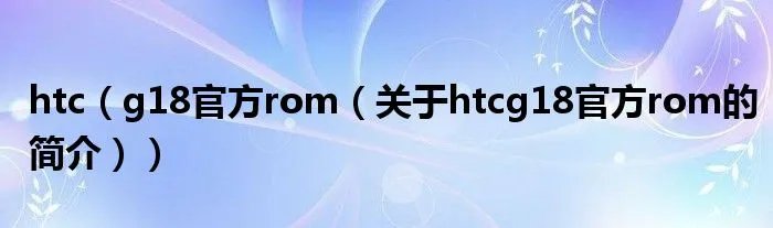 htc(g18官方rom(关于htcg18官方rom的简介))