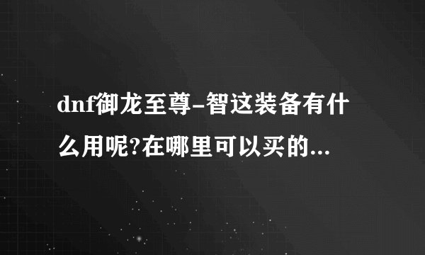 dnf御龙至尊-智这装备有什么用呢?在哪里可以买的到呢?5173和淘宝哪个安全呢?