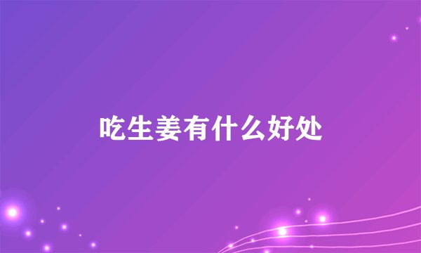 吃生姜有什么好处