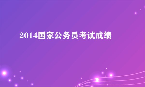 2014国家公务员考试成绩