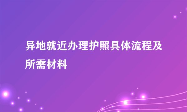 异地就近办理护照具体流程及所需材料