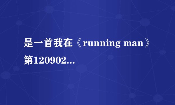 是一首我在《running man》第120902期中听到的歌曲