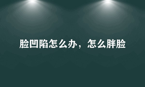 脸凹陷怎么办，怎么胖脸