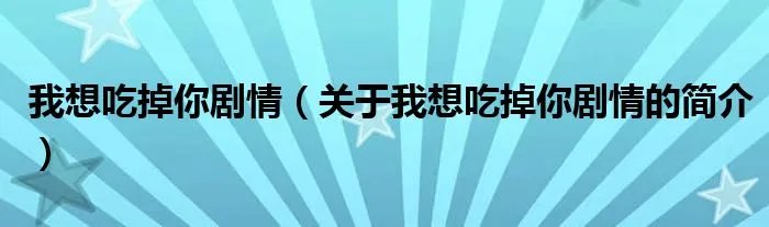 我想吃掉你剧情（关于我想吃掉你剧情的简介）
