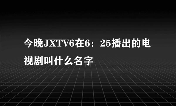 今晚JXTV6在6:25播出的电视剧叫什么名字