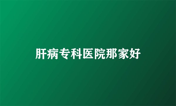 肝病专科医院那家好