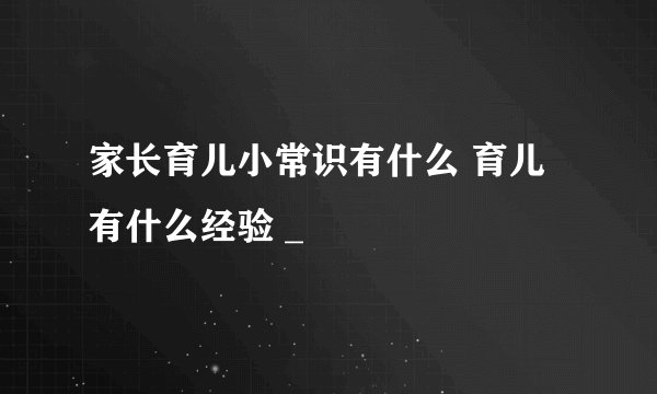 家长育儿小常识有什么 育儿有什么经验 _