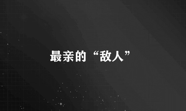 最亲的“敌人”