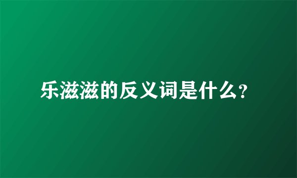 乐滋滋的反义词是什么？