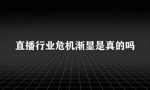 直播行业危机渐显是真的吗