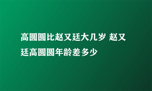 高圆圆比赵又廷大几岁 赵又廷高圆圆年龄差多少