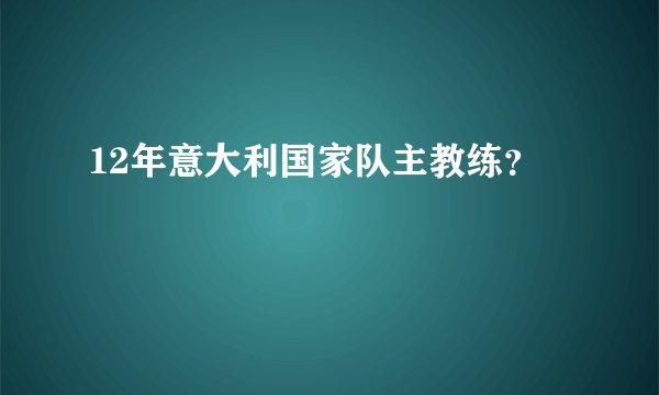 12年意大利国家队主教练？