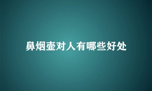 鼻烟壶对人有哪些好处