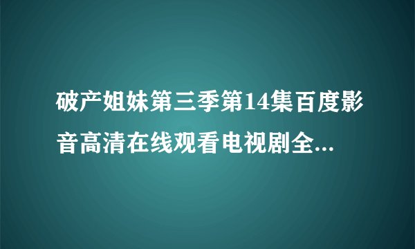 破产姐妹第三季第14集百度影音高清在线观看电视剧全集全24集？