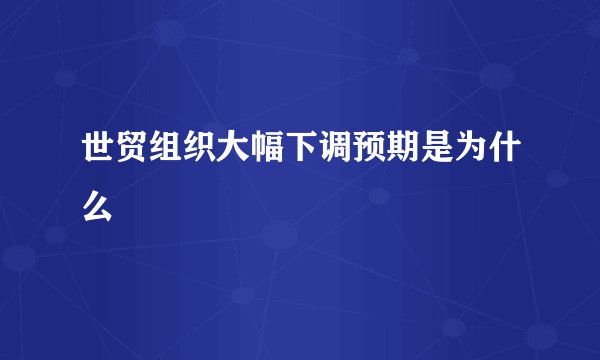 世贸组织大幅下调预期是为什么