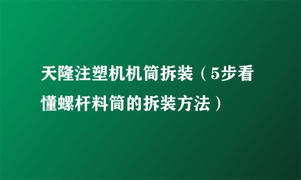 天隆注塑机机筒拆装（5步看懂螺杆料筒的拆装方法）