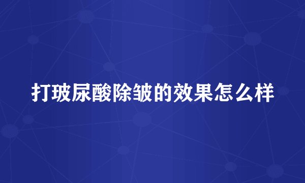 打玻尿酸除皱的效果怎么样