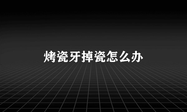 烤瓷牙掉瓷怎么办