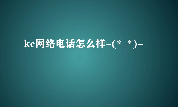 kc网络电话怎么样-(*_*)-