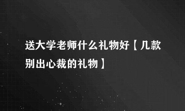 送大学老师什么礼物好【几款别出心裁的礼物】