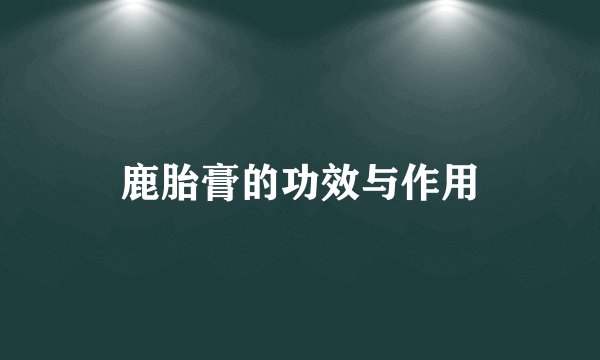 鹿胎膏的功效与作用