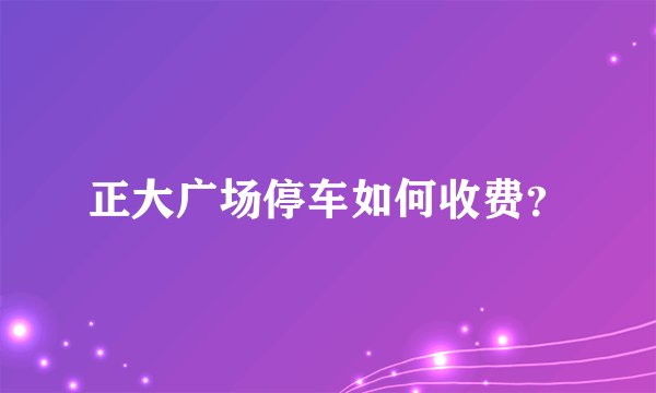 正大广场停车如何收费？