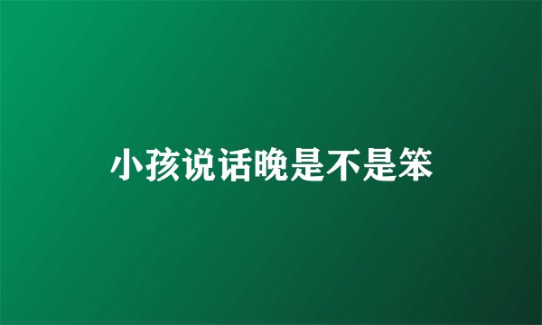 小孩说话晚是不是笨