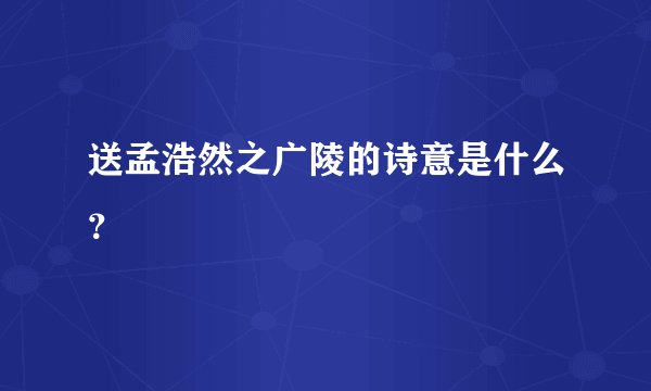 送孟浩然之广陵的诗意是什么？