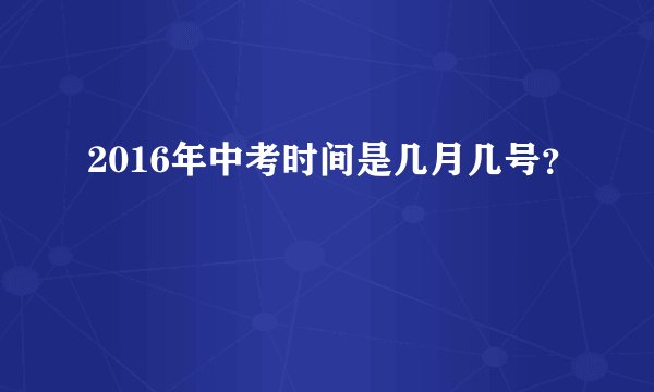 2016年中考时间是几月几号？