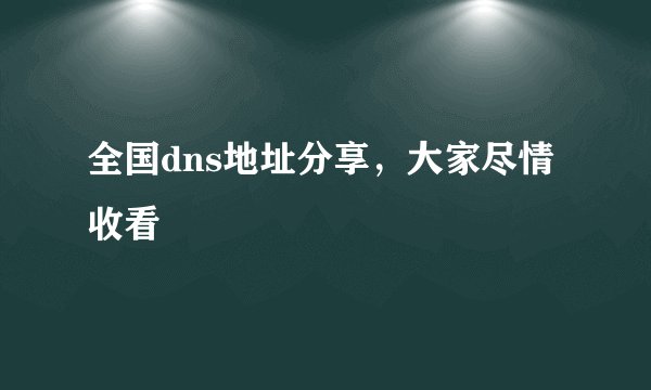 全国dns地址分享，大家尽情收看
