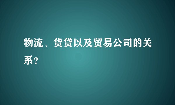 物流、货贷以及贸易公司的关系？