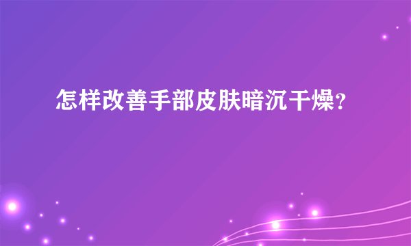 怎样改善手部皮肤暗沉干燥？