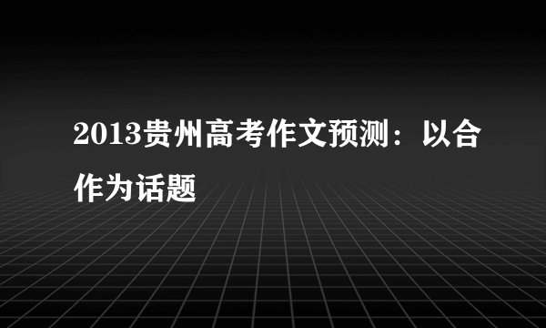 2013贵州高考作文预测：以合作为话题