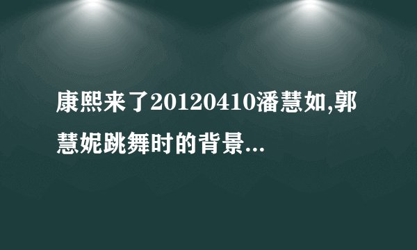 康熙来了20120410潘慧如,郭慧妮跳舞时的背景音乐叫什么