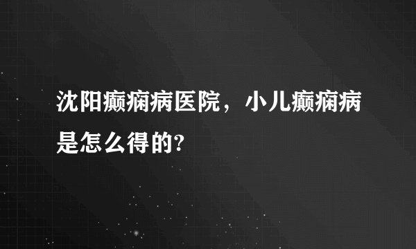沈阳癫痫病医院,小儿癫痫病是怎么得的?