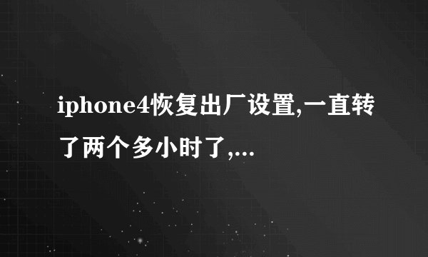 iphone4恢复出厂设置,一直转了两个多小时了,怎么处理啊。。。