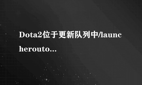 Dota2位于更新队列中/launcheroutofdate解决方法