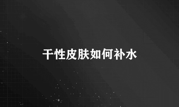 干性皮肤如何补水