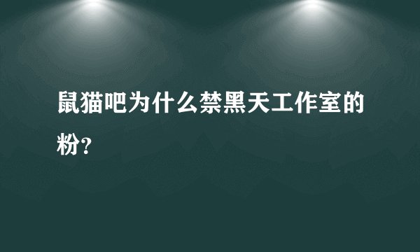 鼠猫吧为什么禁黑天工作室的粉？