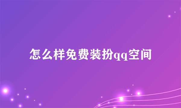 怎么样免费装扮qq空间