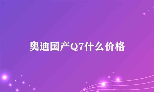 奥迪国产Q7什么价格
