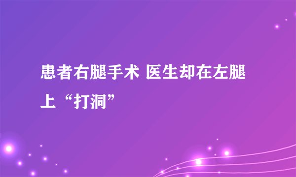 患者右腿手术 医生却在左腿上“打洞”